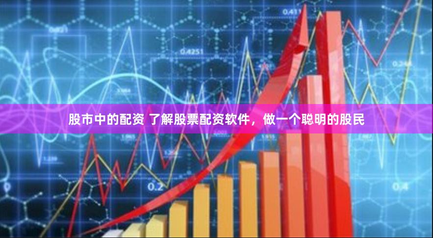 股市中的配资 了解股票配资软件，做一个聪明的股民