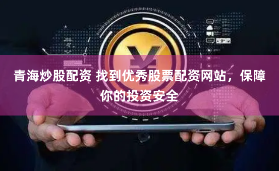 青海炒股配资 找到优秀股票配资网站，保障你的投资安全