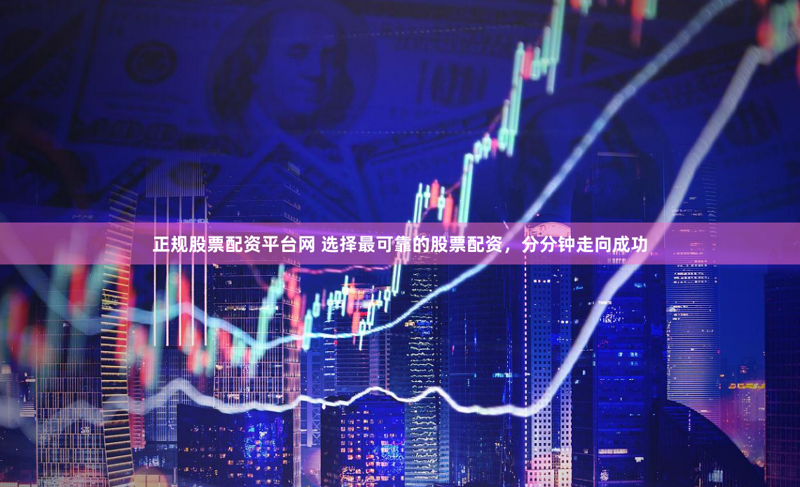 正规股票配资平台网 选择最可靠的股票配资，分分钟走向成功