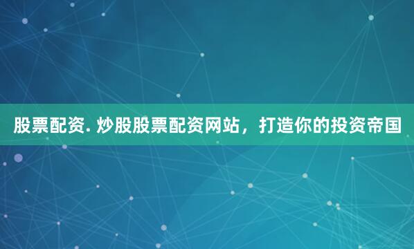 股票配资. 炒股股票配资网站，打造你的投资帝国