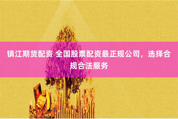 镇江期货配资 全国股票配资最正规公司，选择合规合法服务