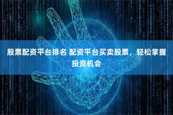 股票配资平台排名 配资平台买卖股票，轻松掌握投资机会