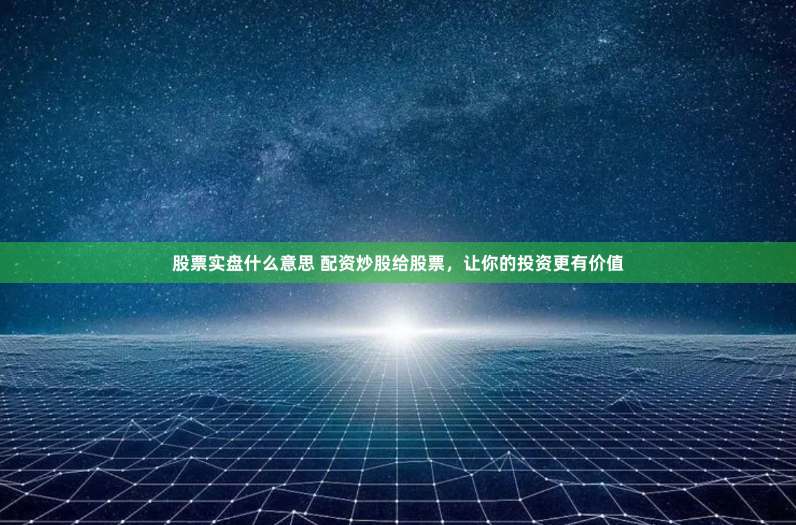 股票实盘什么意思 配资炒股给股票，让你的投资更有价值