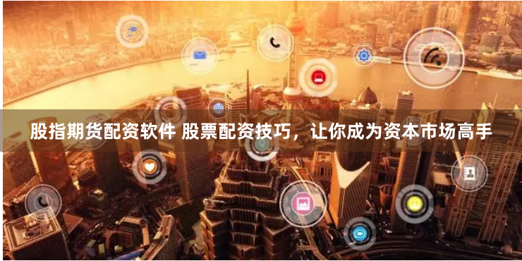 股指期货配资软件 股票配资技巧，让你成为资本市场高手