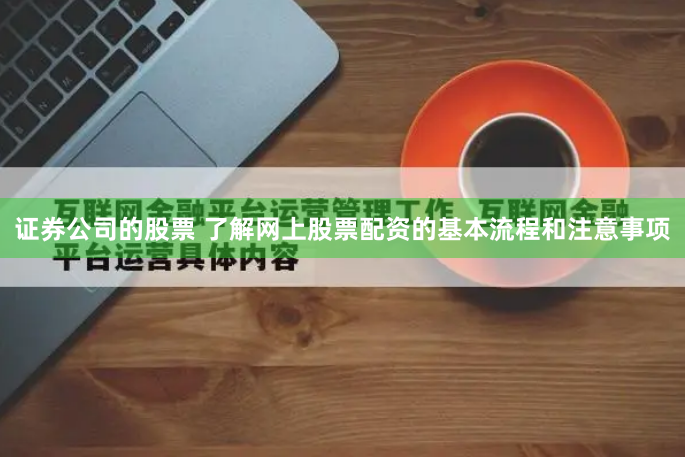 证券公司的股票 了解网上股票配资的基本流程和注意事项