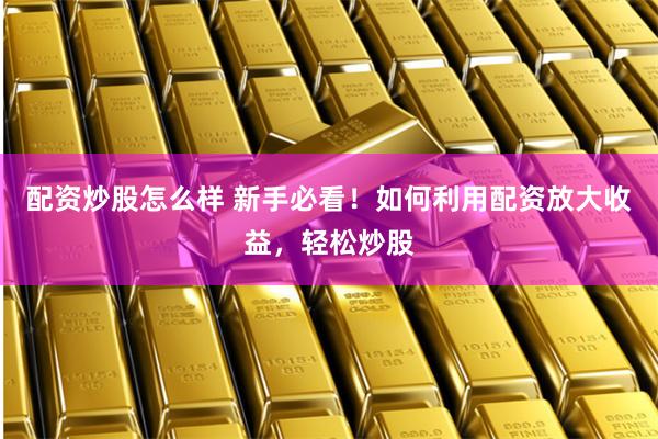 配资炒股怎么样 新手必看！如何利用配资放大收益，轻松炒股
