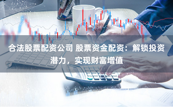 合法股票配资公司 股票资金配资：解锁投资潜力，实现财富增值