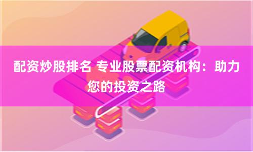 配资炒股排名 专业股票配资机构：助力您的投资之路