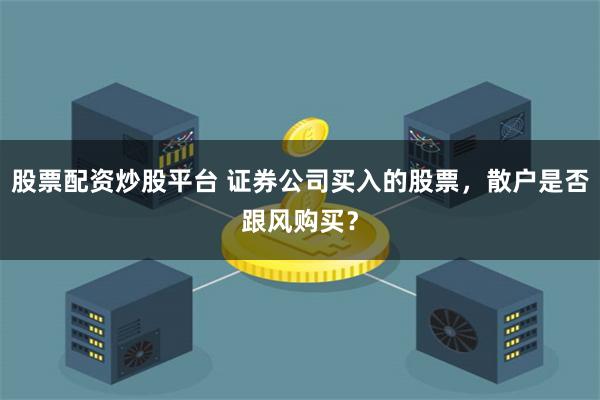 股票配资炒股平台 证券公司买入的股票，散户是否跟风购买？