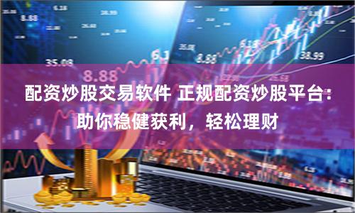 配资炒股交易软件 正规配资炒股平台：助你稳健获利，轻松理财