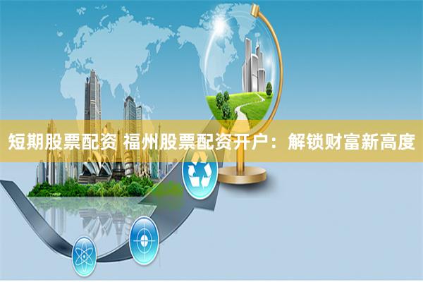 短期股票配资 福州股票配资开户：解锁财富新高度