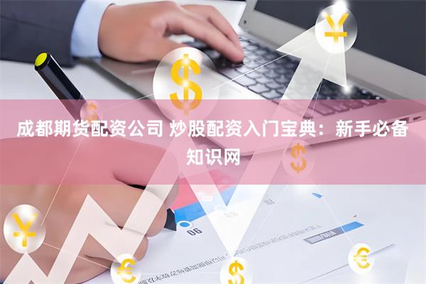成都期货配资公司 炒股配资入门宝典：新手必备知识网