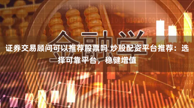 证券交易顾问可以推荐股票吗 炒股配资平台推荐：选择可靠平台，稳健增值