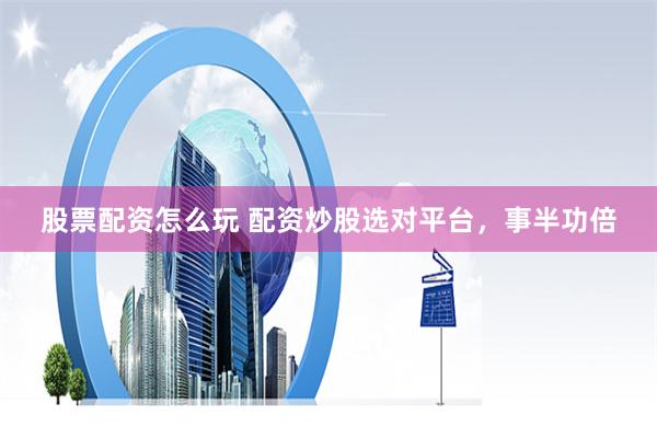 股票配资怎么玩 配资炒股选对平台，事半功倍