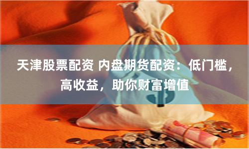 天津股票配资 内盘期货配资：低门槛，高收益，助你财富增值