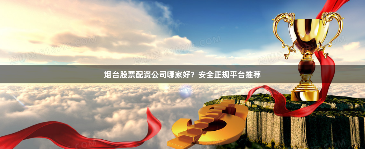 烟台股票配资公司哪家好？安全正规平台推荐