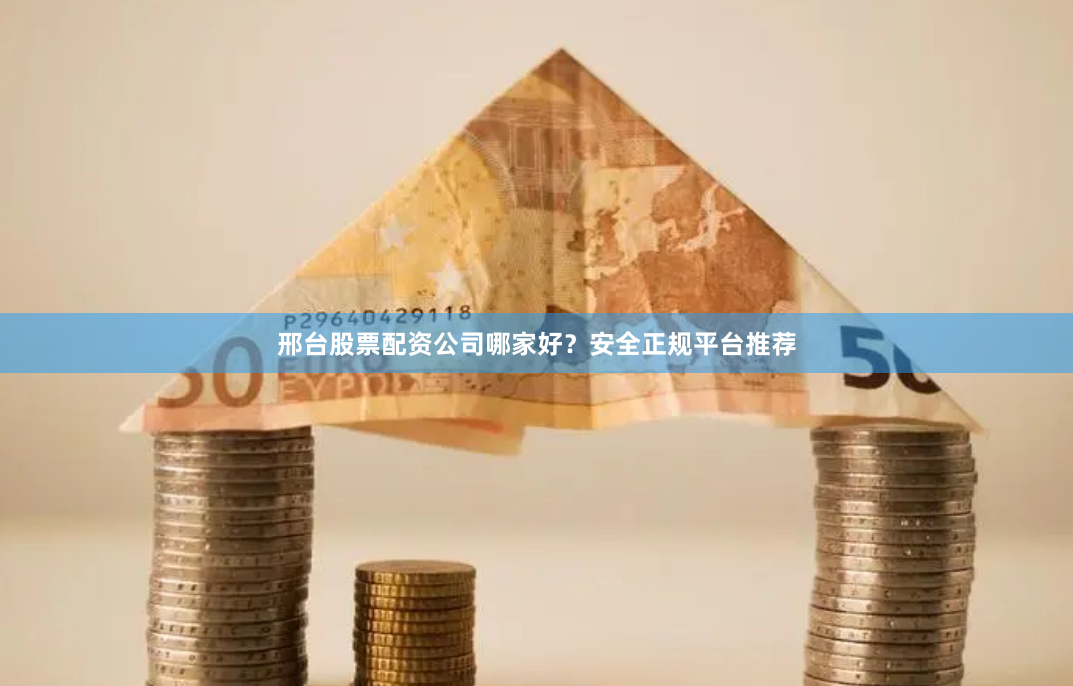 邢台股票配资公司哪家好？安全正规平台推荐