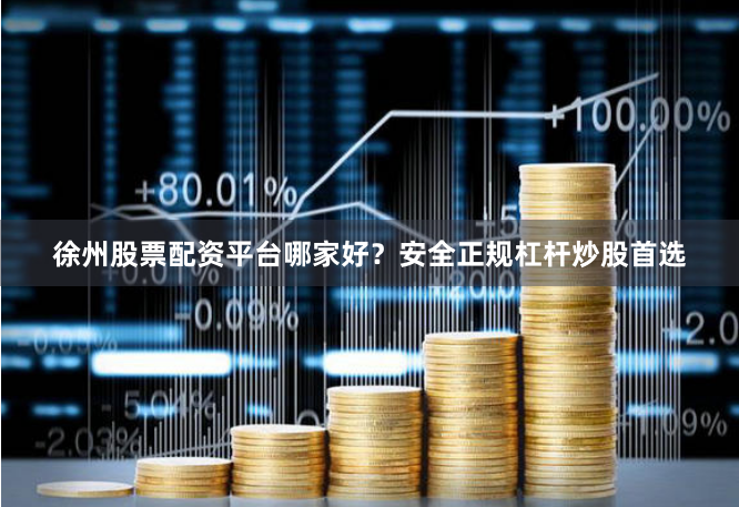 徐州股票配资平台哪家好？安全正规杠杆炒股首选