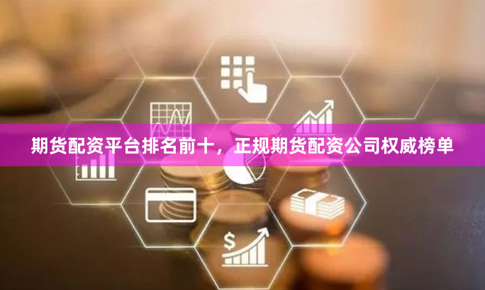 期货配资平台排名前十，正规期货配资公司权威榜单