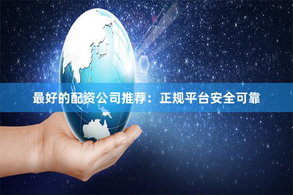 最好的配资公司推荐：正规平台安全可靠