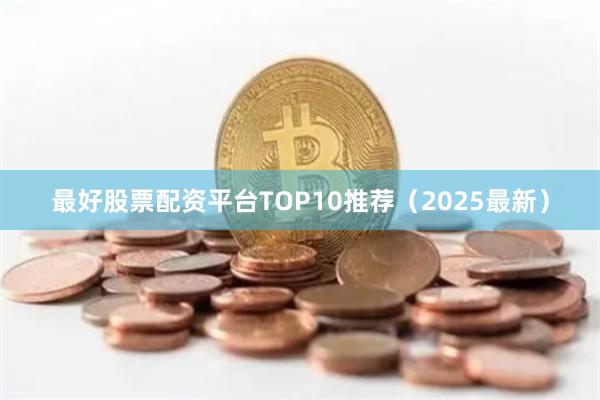最好股票配资平台TOP10推荐（2025最新）