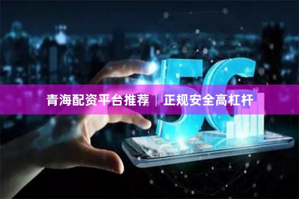 青海配资平台推荐│正规安全高杠杆