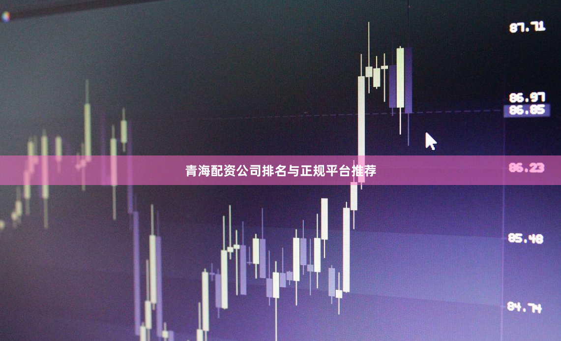 青海配资公司排名与正规平台推荐
