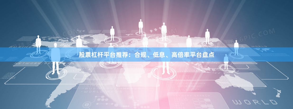 股票杠杆平台推荐：合规、低息、高倍率平台盘点