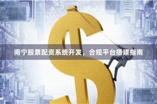 南宁股票配资系统开发，合规平台搭建指南