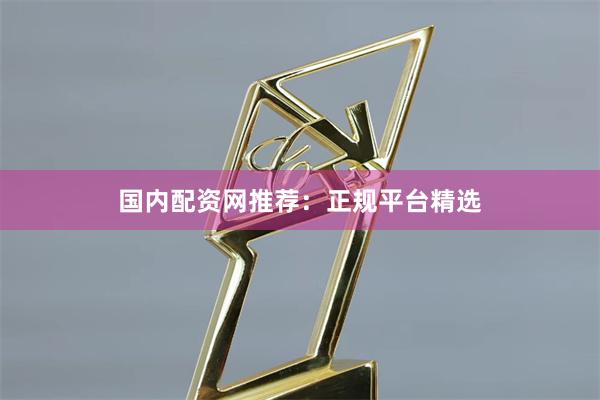 国内配资网推荐：正规平台精选