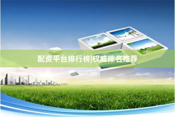 配资平台排行榜|权威排名推荐