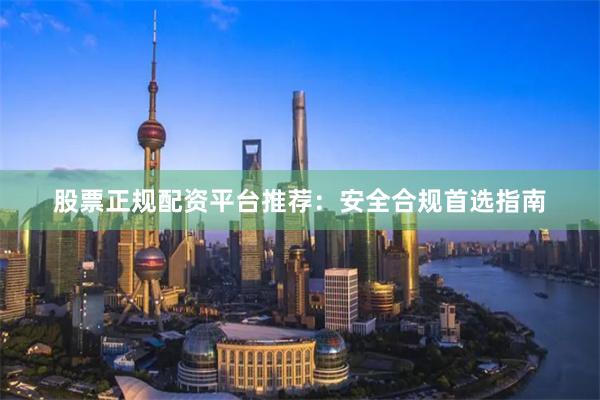 股票正规配资平台推荐：安全合规首选指南