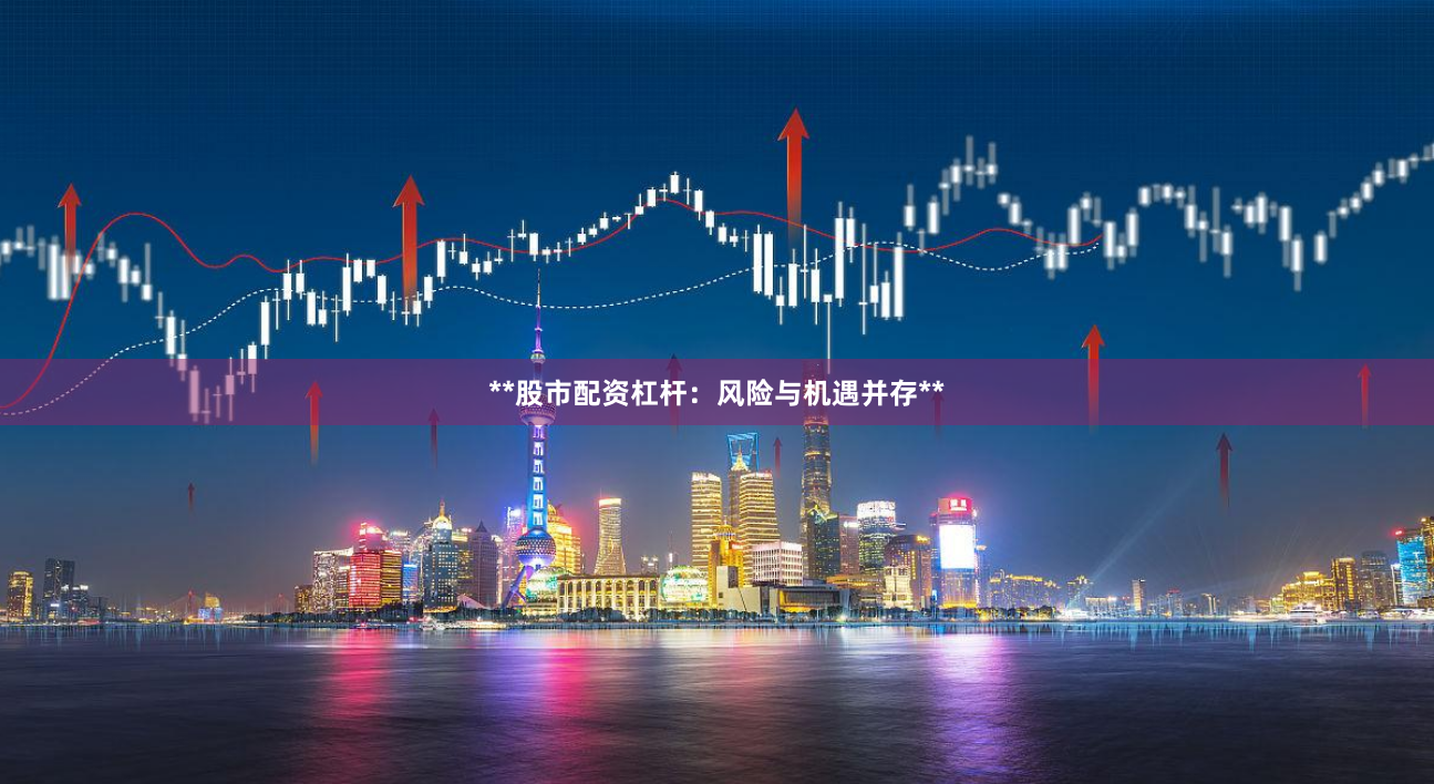 **股市配资杠杆：风险与机遇并存**