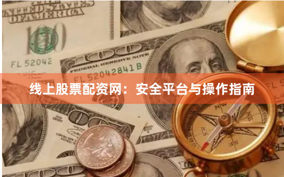 线上股票配资网：安全平台与操作指南
