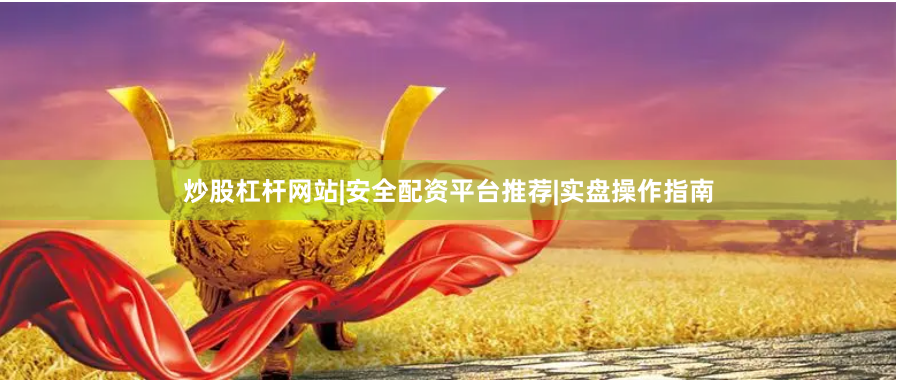 炒股杠杆网站|安全配资平台推荐|实盘操作指南