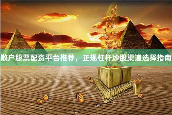 散户股票配资平台推荐，正规杠杆炒股渠道选择指南