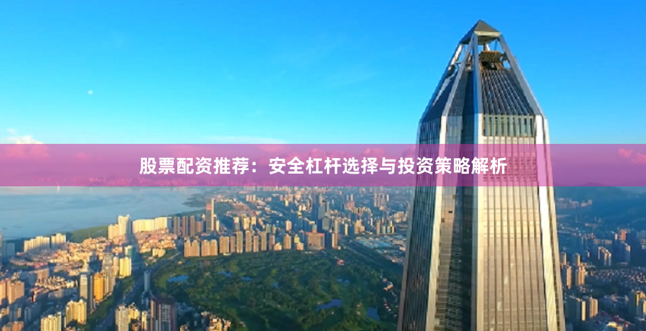 股票配资推荐：安全杠杆选择与投资策略解析