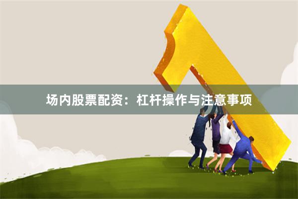 场内股票配资：杠杆操作与注意事项