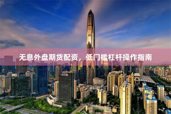 无息外盘期货配资，低门槛杠杆操作指南