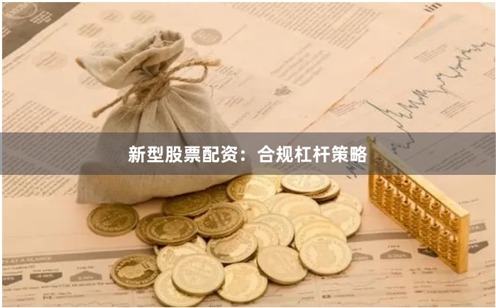 新型股票配资：合规杠杆策略
