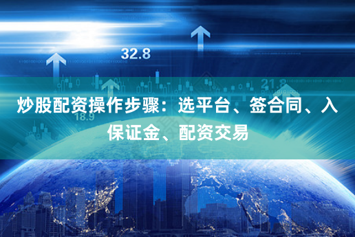 炒股配资操作步骤：选平台、签合同、入保证金、配资交易