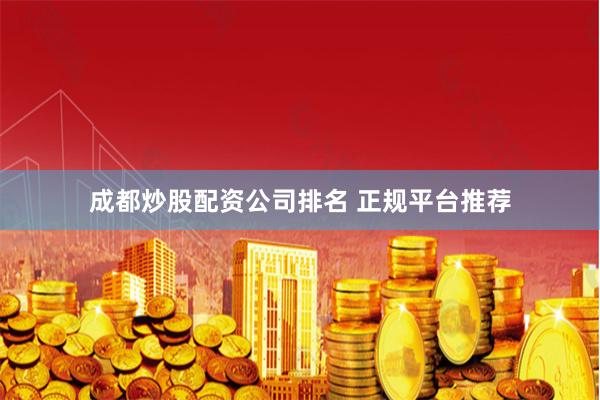 成都炒股配资公司排名 正规平台推荐