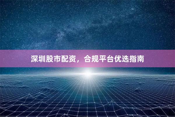 深圳股市配资，合规平台优选指南